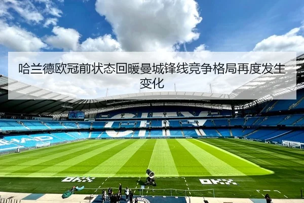 哈兰德欧冠前状态回暖曼城锋线竞争格局再度发生变化