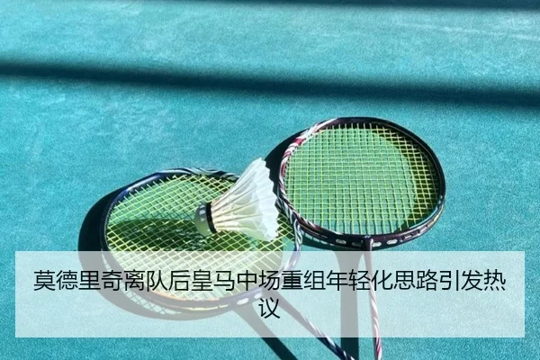 莫德里奇离队后皇马中场重组年轻化思路引发热议