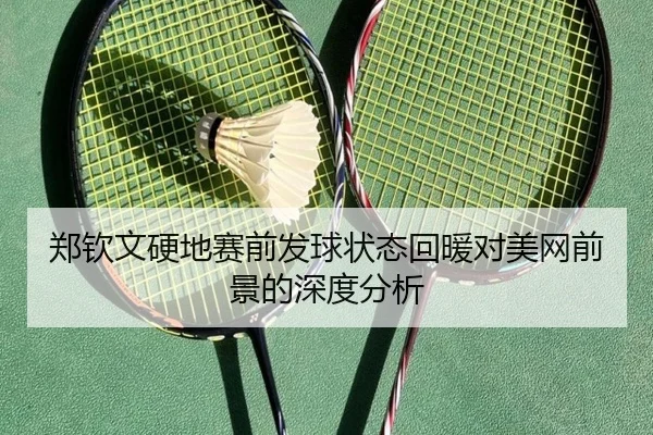 郑钦文硬地赛前发球状态回暖对美网前景的深度分析