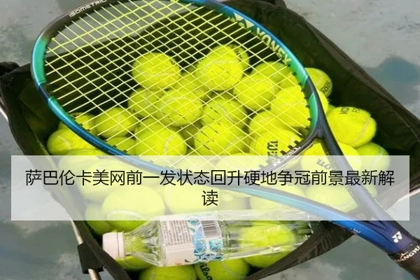 萨巴伦卡美网前一发状态回升硬地争冠前景最新解读