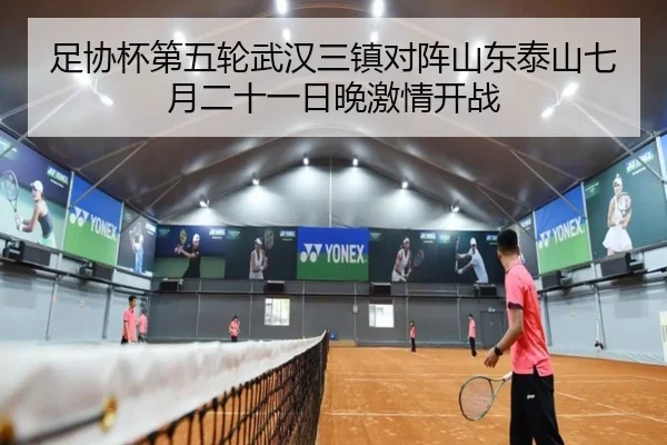 足协杯第五轮武汉三镇对阵山东泰山七月二十一日晚激情开战