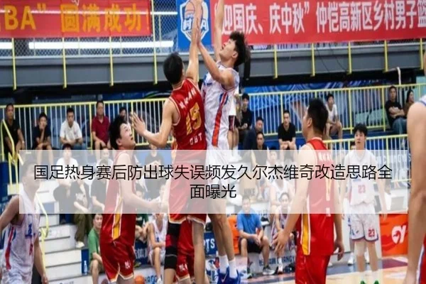 国足热身赛后防出球失误频发久尔杰维奇改造思路全面曝光